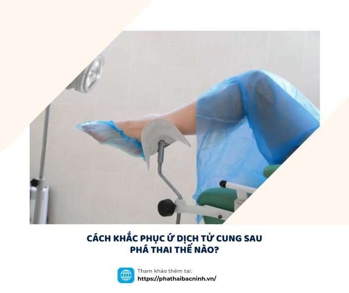 CÁCH KHẮC PHỤC Ứ DỊCH TỬ CUNG SAU PHÁ THAI THẾ NÀO